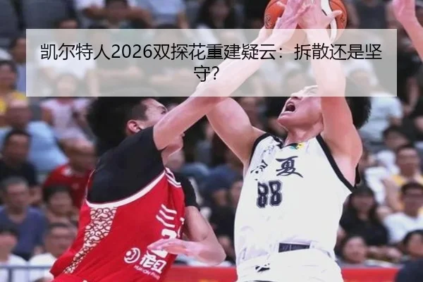 凯尔特人2026双探花重建疑云：拆散还是坚守？